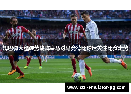 姆巴佩大腿疲劳缺阵皇马对马竞德比球迷关注比赛走势