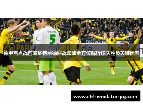 德甲焦点战前瞻多特蒙德迎战劲敌全方位解析球队胜负关键因素