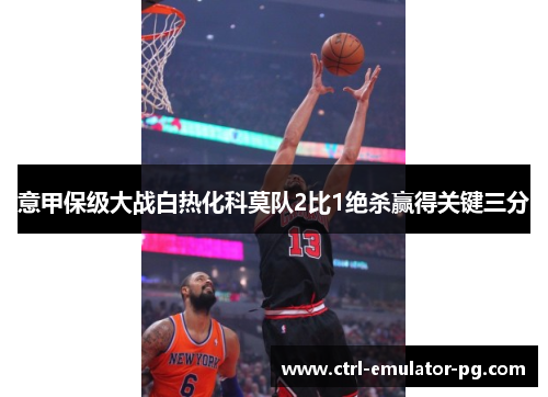 意甲保级大战白热化科莫队2比1绝杀赢得关键三分