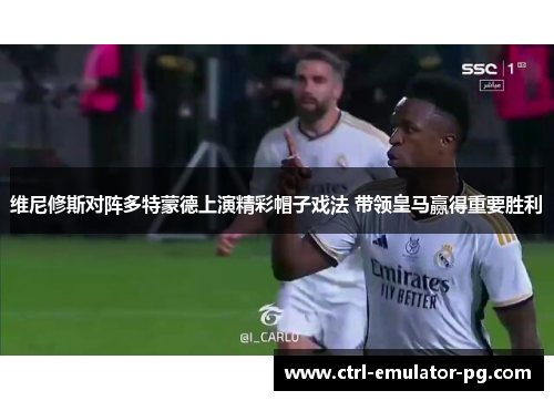 维尼修斯对阵多特蒙德上演精彩帽子戏法 带领皇马赢得重要胜利