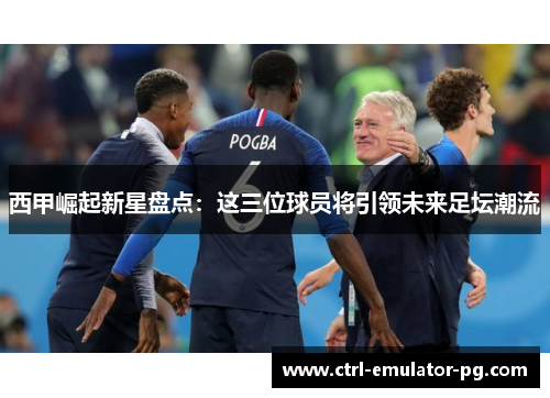 西甲崛起新星盘点：这三位球员将引领未来足坛潮流